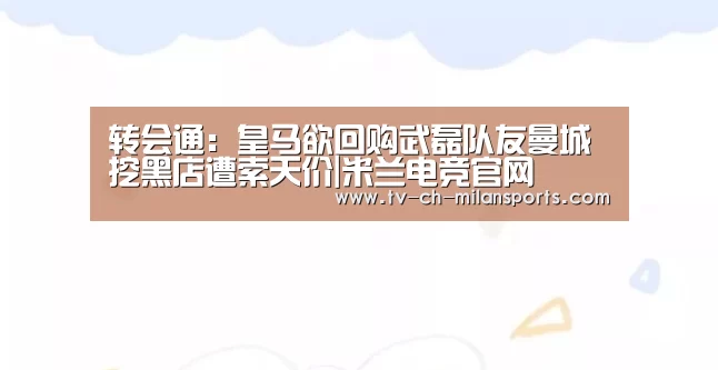 转会通：皇马欲回购武磊队友曼城挖黑店遭索天价|米兰电竞官网(图4)