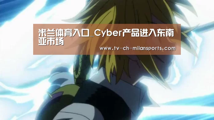米兰体育入口_Cyber产品进入东南亚市场(图1)
