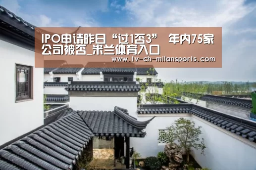 IPO申请昨日“过1否3” 年内75家公司被否_米兰体育入口(图2) 米兰体育入口